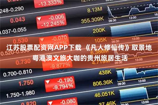 江苏股票配资网APP下载 《凡人修仙传》取景地 粤港澳文旅大咖的贵州旅居生活