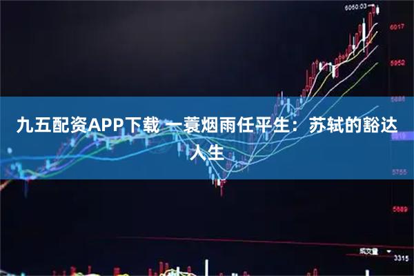 九五配资APP下载 一蓑烟雨任平生：苏轼的豁达人生