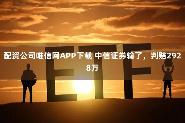 配资公司唯信网APP下载 中信证券输了，判赔2928万