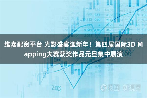 维嘉配资平台 光影盛宴迎新年！第四届国际3D Mapping大赛获奖作品元旦集中展演