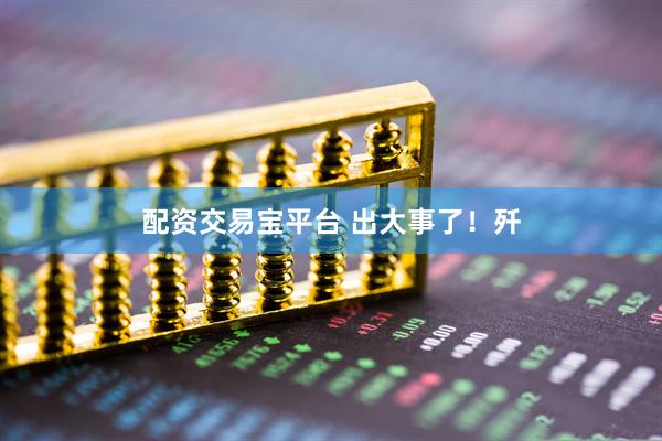 配资交易宝平台 出大事了！歼