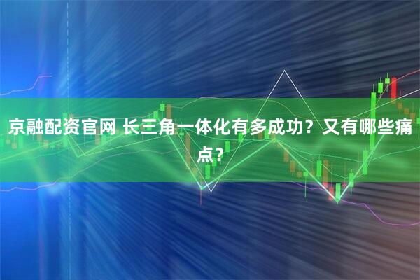 京融配资官网 长三角一体化有多成功？又有哪些痛点？