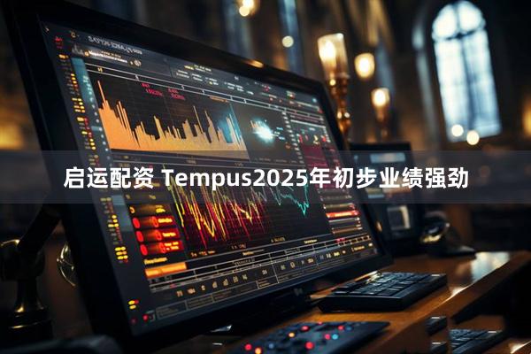 启运配资 Tempus2025年初步业绩强劲
