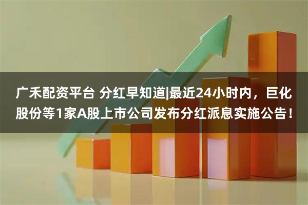 广禾配资平台 分红早知道|最近24小时内，巨化股份等1家A股上市公司发布分红派息实施公告！