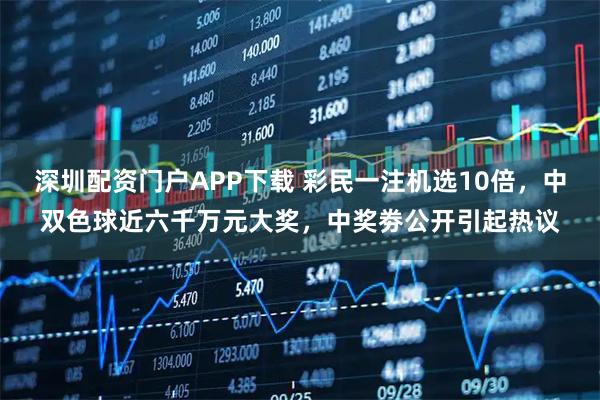 深圳配资门户APP下载 彩民一注机选10倍，中双色球近六千万元大奖，中奖劵公开引起热议