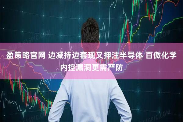 盈策略官网 边减持边套现又押注半导体 百傲化学内控漏洞更需严防