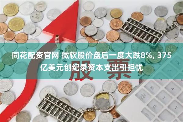同花配资官网 微软股价盘后一度大跌8%, 375亿美元创纪录资本支出引担忧