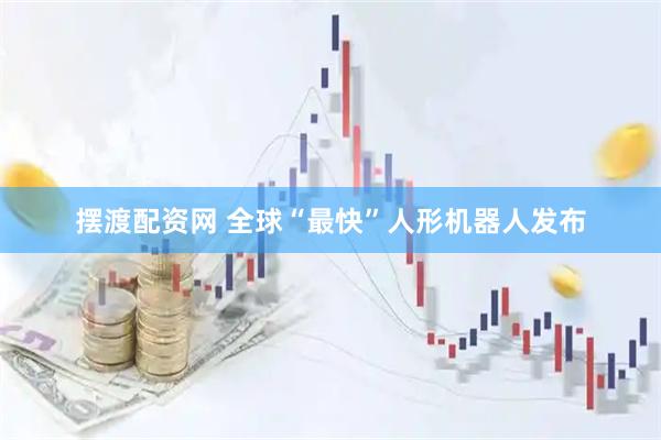 摆渡配资网 全球“最快”人形机器人发布