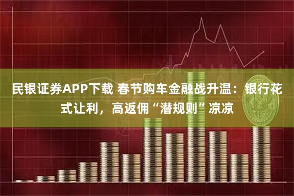 民银证券APP下载 春节购车金融战升温：银行花式让利，高返佣“潜规则”凉凉