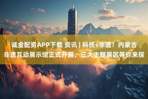 诚金配资APP下载 资讯 | 科技+非遗！内蒙古非遗互动展示馆正式开展，三大主题展区等你来探