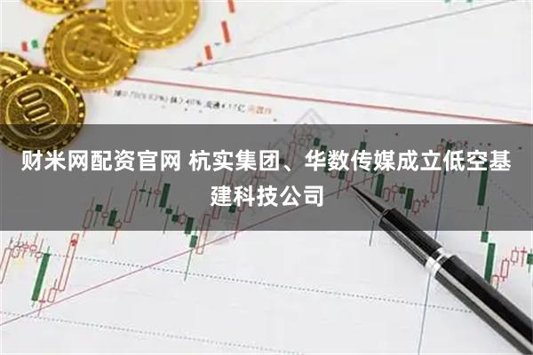 财米网配资官网 杭实集团、华数传媒成立低空基建科技公司