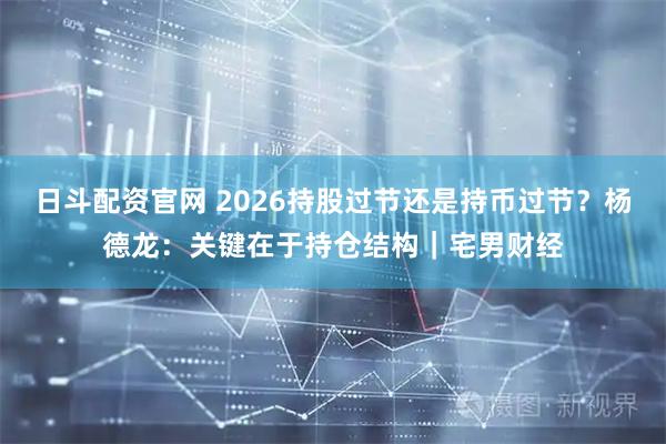 日斗配资官网 2026持股过节还是持币过节？杨德龙：关键在于持仓结构｜宅男财经