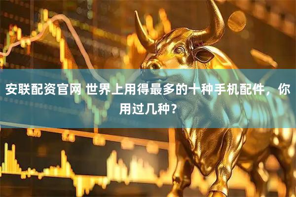 安联配资官网 世界上用得最多的十种手机配件，你用过几种？