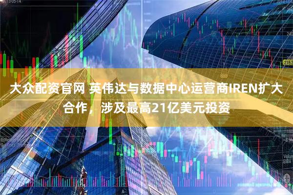 大众配资官网 英伟达与数据中心运营商IREN扩大合作，涉及最高21亿美元投资