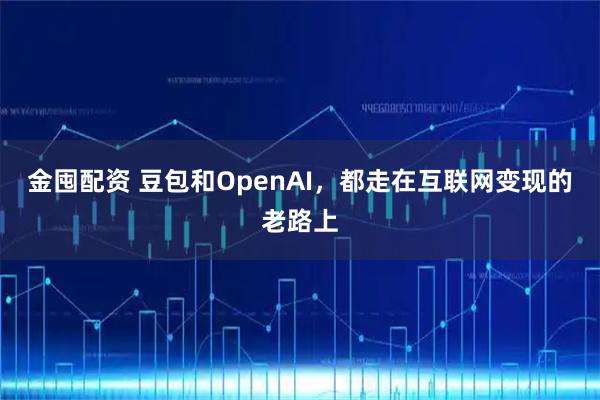 金囤配资 豆包和OpenAI，都走在互联网变现的老路上
