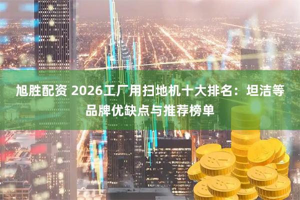旭胜配资 2026工厂用扫地机十大排名：坦洁等品牌优缺点与推荐榜单