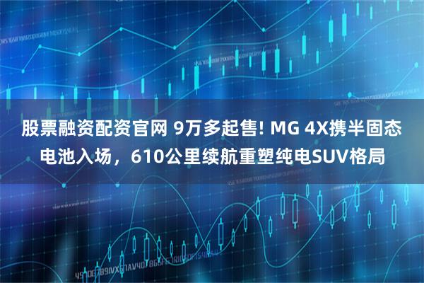 股票融资配资官网 9万多起售! MG 4X携半固态电池入场，610公里续航重塑纯电SUV格局