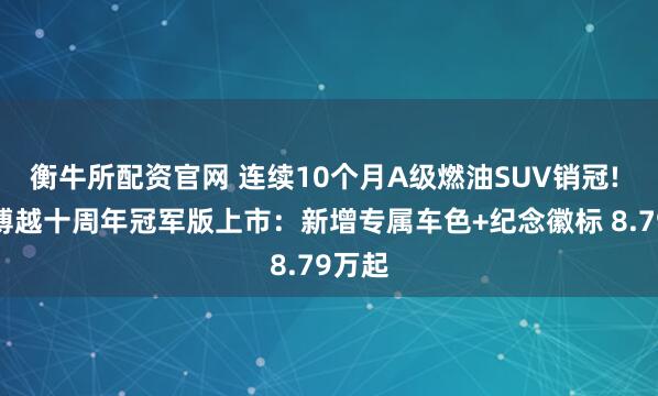 衡牛所配资官网 连续10个月A级燃油SUV销冠! 吉利博越十周年冠军版上市：新增专属车色+纪念徽标 8.79万起